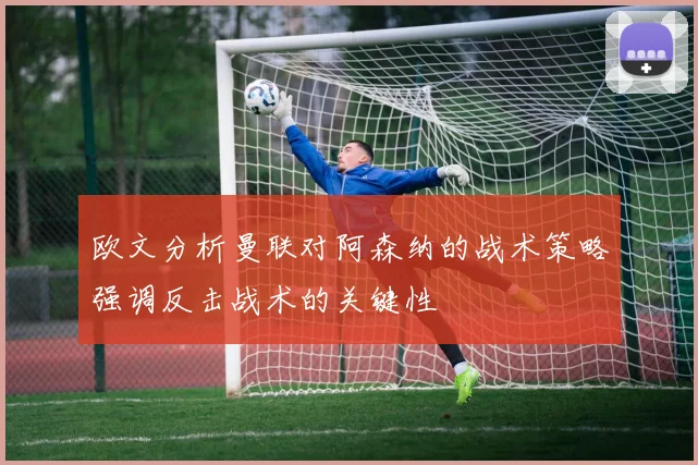 欧文分析曼联对阿森纳的战术策略强调反击战术的关键性
