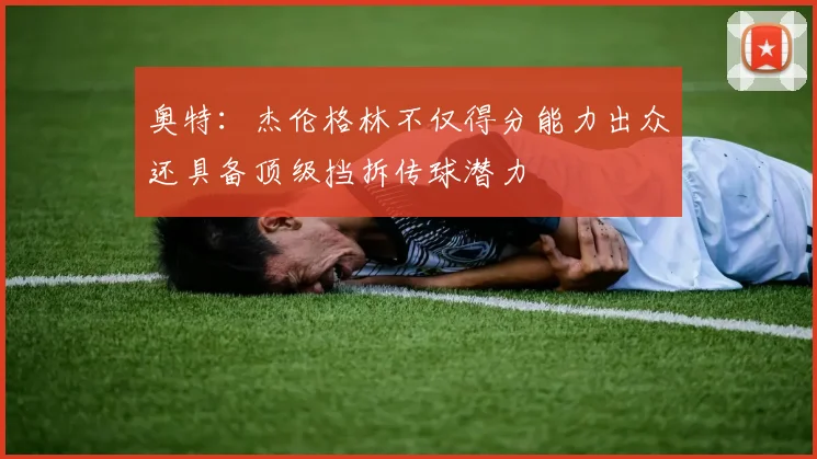 奥特：杰伦格林不仅得分能力出众还具备顶级挡拆传球潜力