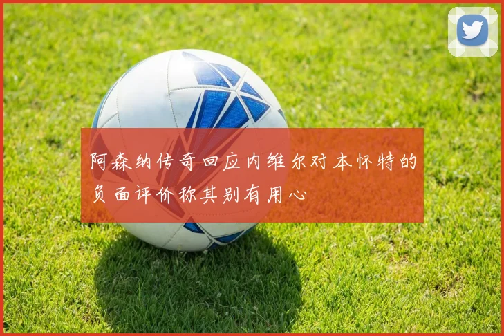 阿森纳传奇回应内维尔对本怀特的负面评价称其别有用心