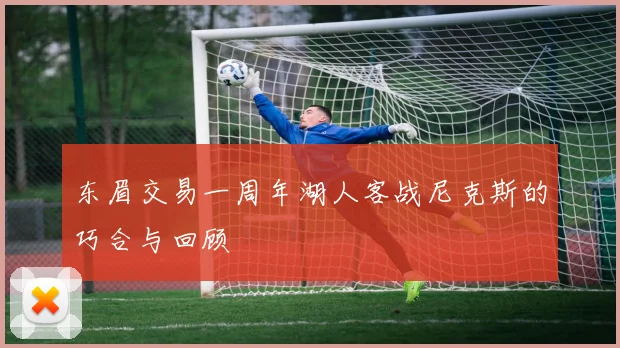 东眉交易一周年湖人客战尼克斯的巧合与回顾