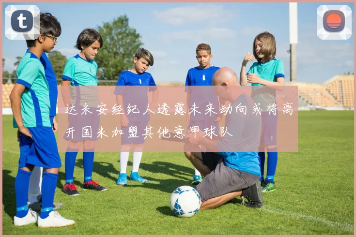 达米安经纪人透露未来动向或将离开国米加盟其他意甲球队