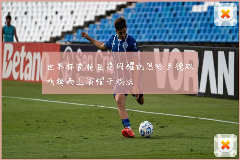 世界杯首轮巨星闪耀凯恩哈兰德双响梅西上演帽子戏法