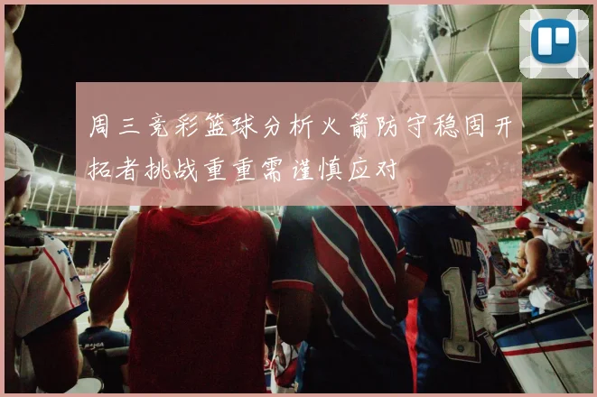 周三竞彩篮球分析火箭防守稳固开拓者挑战重重需谨慎应对