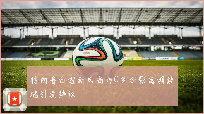 特朗普白宫新风尚与C罗合影高调挂墙引发热议