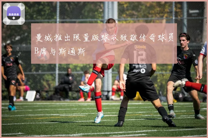曼城推出限量版球衣致敬传奇球员B席与斯通斯