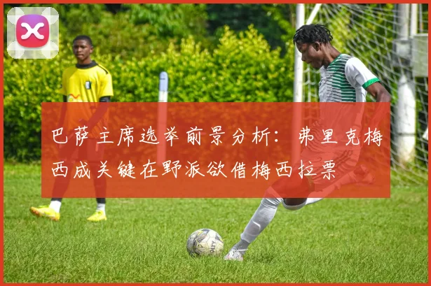 巴萨主席选举前景分析：弗里克梅西成关键在野派欲借梅西拉票