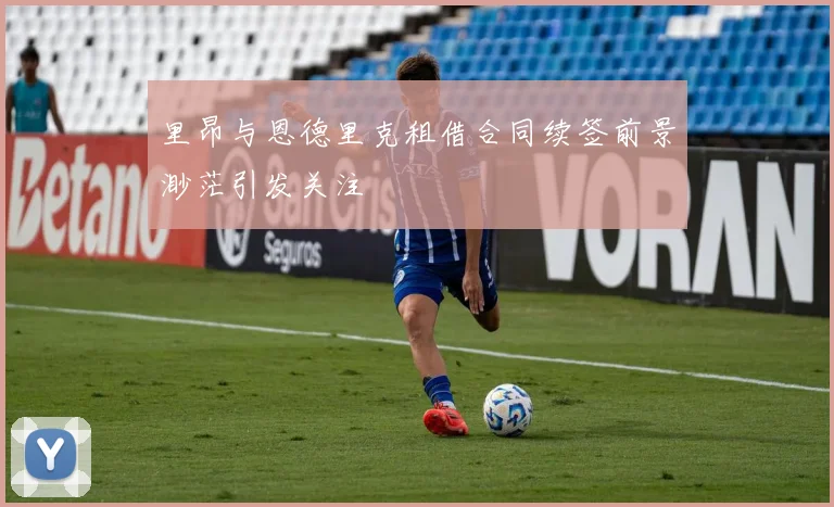 里昂与恩德里克租借合同续签前景渺茫引发关注
