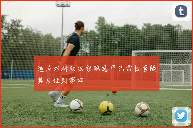 迪马尔科助攻领跑意甲巴雷拉紧随其后位列第四