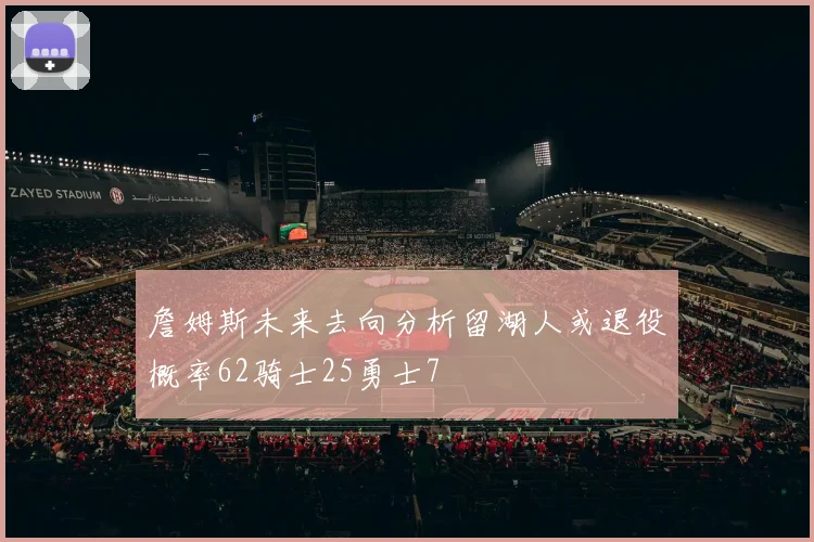 詹姆斯未来去向分析留湖人或退役概率62骑士25勇士7