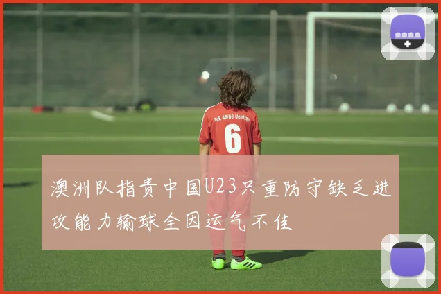 澳洲队指责中国U23只重防守缺乏进攻能力输球全因运气不佳