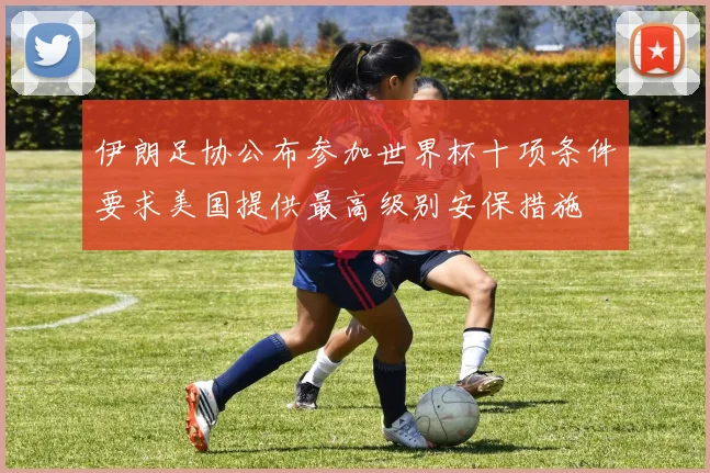 伊朗足协公布参加世界杯十项条件要求美国提供最高级别安保措施