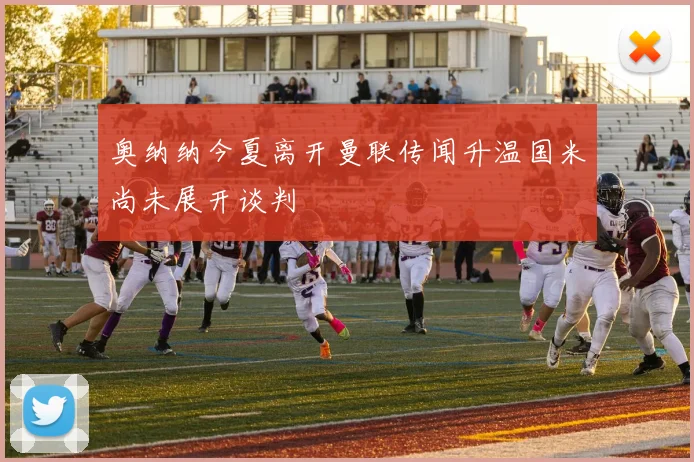 奥纳纳今夏离开曼联传闻升温国米尚未展开谈判