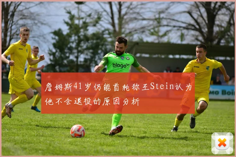 詹姆斯41岁仍能首轮称王Stein认为他不会退役的原因分析