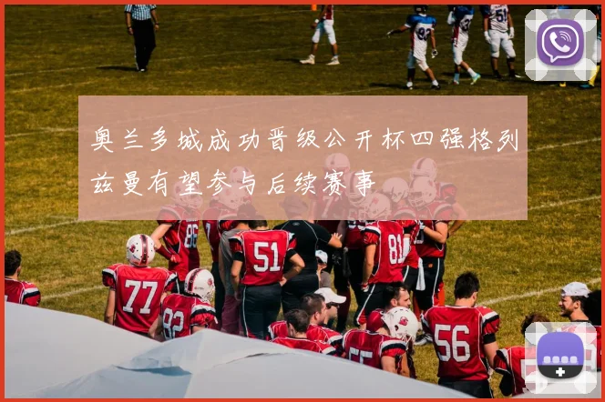 奥兰多城成功晋级公开杯四强格列兹曼有望参与后续赛事