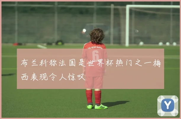 布兰科称法国是世界杯热门之一梅西表现令人惊叹