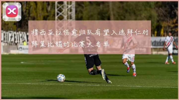 穆西亚拉伤愈归队有望入选拜仁对阵莱比锡的比赛大名单