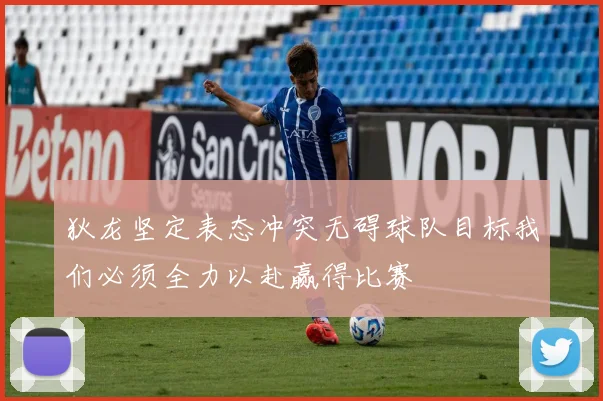 狄龙坚定表态冲突无碍球队目标我们必须全力以赴赢得比赛