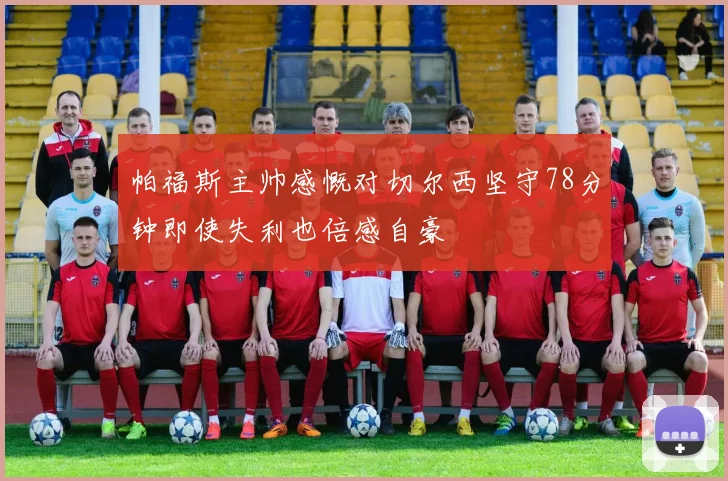 帕福斯主帅感慨对切尔西坚守78分钟即使失利也倍感自豪