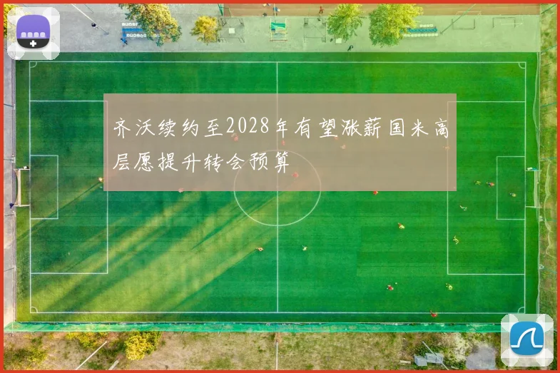 齐沃续约至2028年有望涨薪国米高层愿提升转会预算