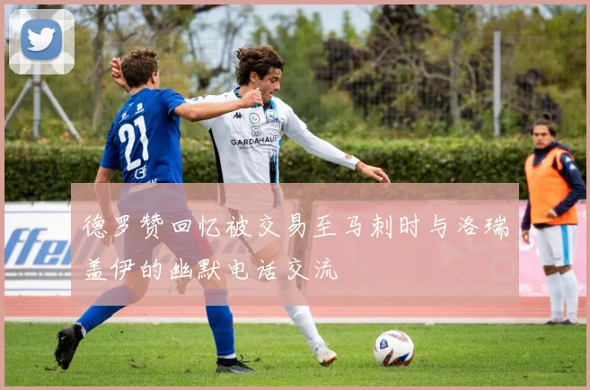 德罗赞回忆被交易至马刺时与洛瑞盖伊的幽默电话交流