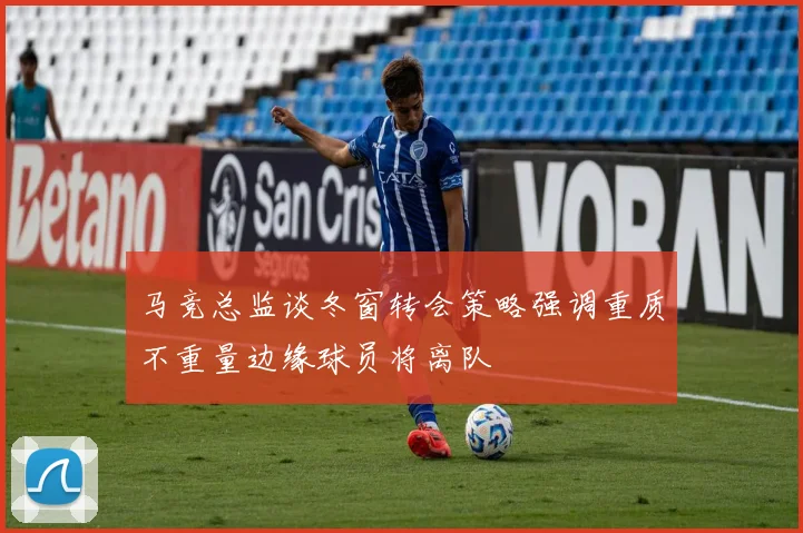 马竞总监谈冬窗转会策略强调重质不重量边缘球员将离队