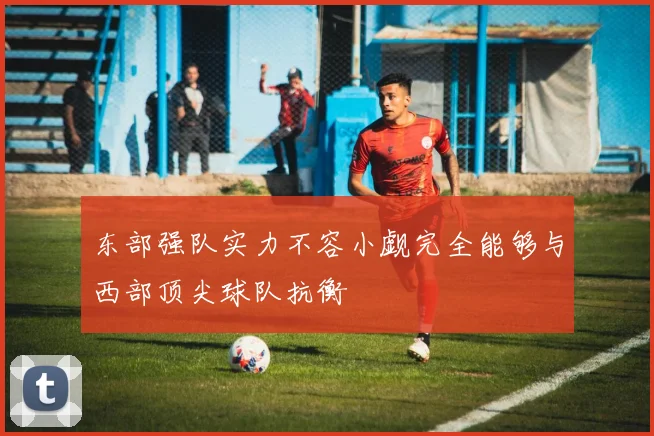 东部强队实力不容小觑完全能够与西部顶尖球队抗衡